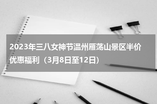 2023年三八女神节温州雁荡山景区半价优惠福利（3月8日至12日）