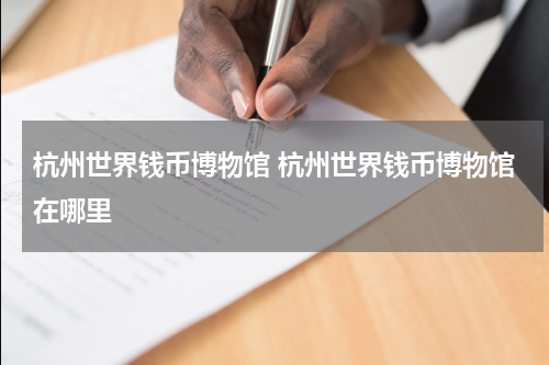 杭州世界钱币博物馆 杭州世界钱币博物馆在哪里