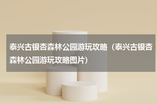 泰兴古银杏森林公园游玩攻略（泰兴古银杏森林公园游玩攻略图片）