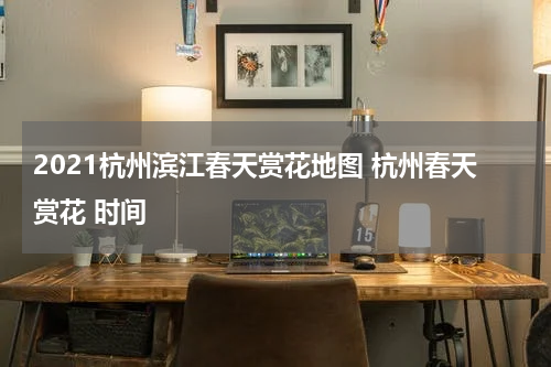 2021杭州滨江春天赏花地图 杭州春天赏花 时间