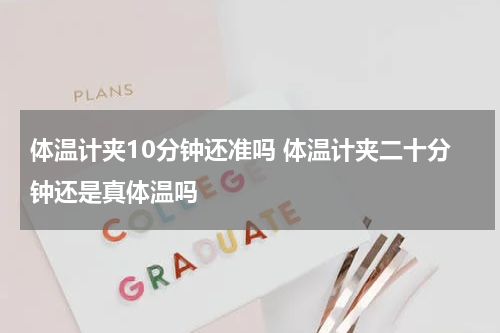 体温计夹10分钟还准吗 体温计夹二十分钟还是真体温吗