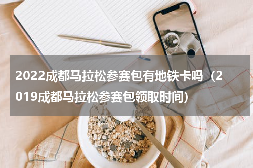 2022成都马拉松参赛包有地铁卡吗（2019成都马拉松参赛包领取时间）