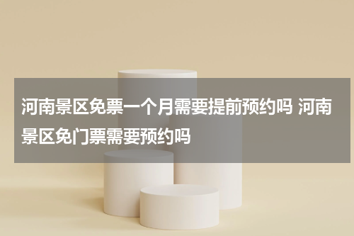 河南景区免票一个月需要提前预约吗 河南景区免门票需要预约吗