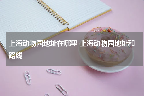 上海动物园地址在哪里 上海动物园地址和路线