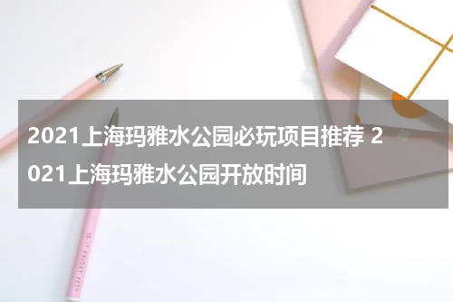 2021上海玛雅水公园必玩项目推荐 2021上海玛雅水公园开放时间
