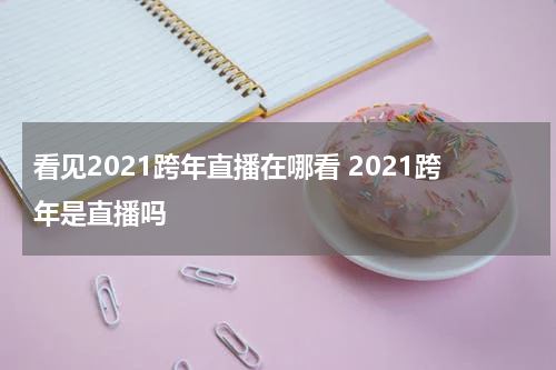 看见2021跨年直播在哪看 2021跨年是直播吗