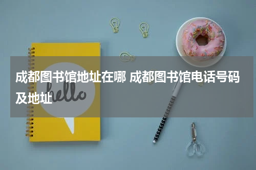 成都图书馆地址在哪 成都图书馆电话号码及地址