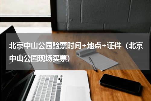 北京中山公园验票时间+地点+证件（北京中山公园现场买票）