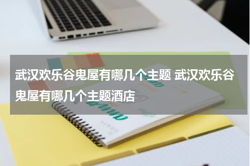 武汉欢乐谷鬼屋有哪几个主题 武汉欢乐谷鬼屋有哪几个主题酒店