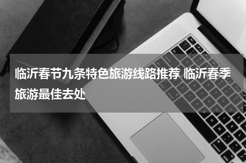 临沂春节九条特色旅游线路推荐 临沂春季旅游最佳去处