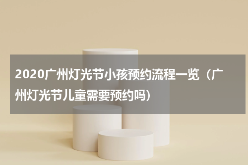 2020广州灯光节小孩预约流程一览（广州灯光节儿童需要预约吗）