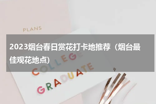 2023烟台春日赏花打卡地推荐（烟台最佳观花地点）