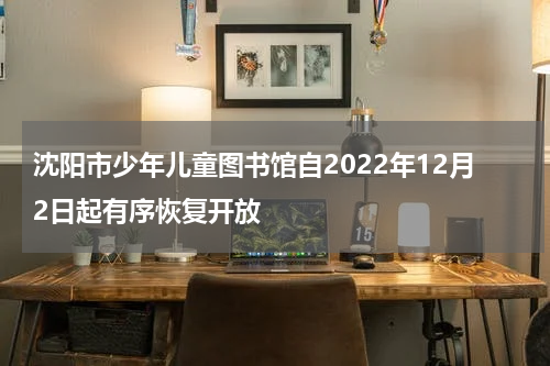 沈阳市少年儿童图书馆自2022年12月2日起有序恢复开放