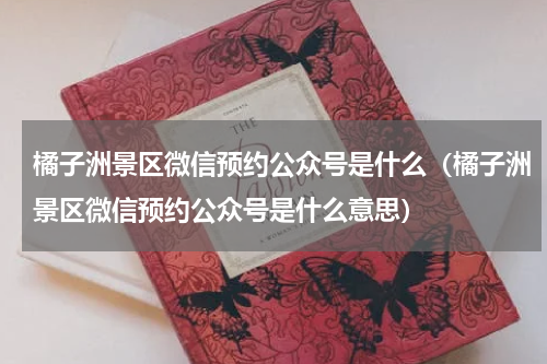 橘子洲景区微信预约公众号是什么（橘子洲景区微信预约公众号是什么意思）