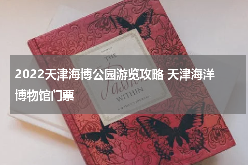 2022天津海博公园游览攻略 天津海洋博物馆门票