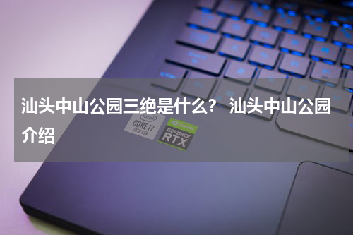 汕头中山公园三绝是什么？ 汕头中山公园介绍