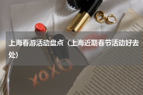 上海春游活动盘点（上海近期春节活动好去处）