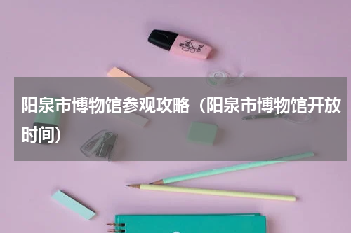 阳泉市博物馆参观攻略（阳泉市博物馆开放时间）