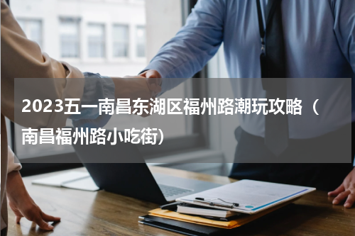 2023五一南昌东湖区福州路潮玩攻略（南昌福州路小吃街）