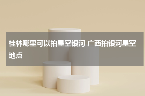 桂林哪里可以拍星空银河 广西拍银河星空地点