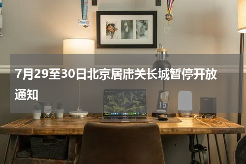 7月29至30日北京居庸关长城暂停开放通知
