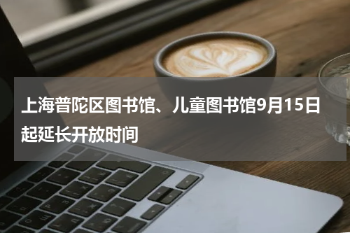 上海普陀区图书馆、儿童图书馆9月15日起延长开放时间