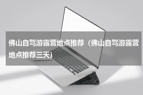 佛山自驾游露营地点推荐（佛山自驾游露营地点推荐三天）