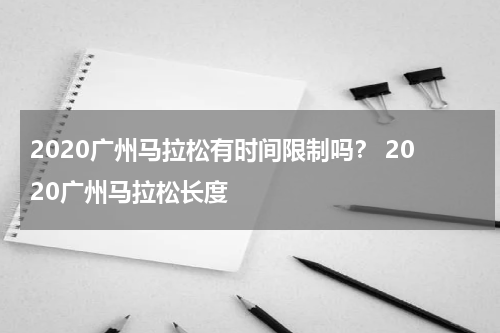 2020广州马拉松有时间限制吗？ 2020广州马拉松长度