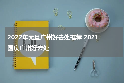 2022年元旦广州好去处推荐 2021国庆广州好去处