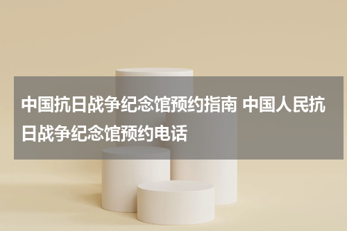 中国抗日战争纪念馆预约指南 中国人民抗日战争纪念馆预约电话