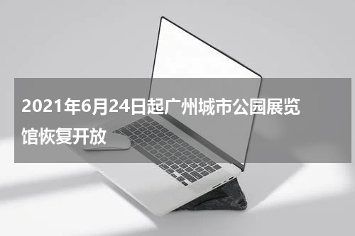 2021年6月24日起广州城市公园展览馆恢复开放