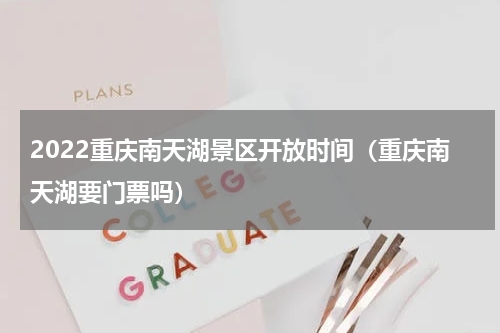 2022重庆南天湖景区开放时间（重庆南天湖要门票吗）