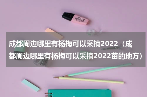 成都周边哪里有杨梅可以采摘2022（成都周边哪里有杨梅可以采摘2022苗的地方）
