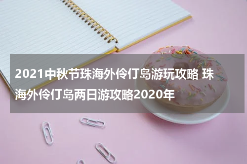 2021中秋节珠海外伶仃岛游玩攻略 珠海外伶仃岛两日游攻略2020年