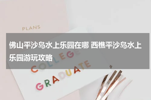 佛山平沙岛水上乐园在哪 西樵平沙岛水上乐园游玩攻略