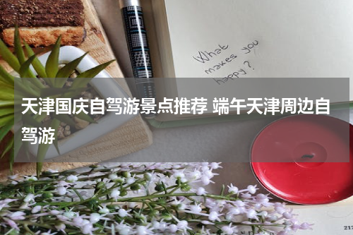 天津国庆自驾游景点推荐 端午天津周边自驾游