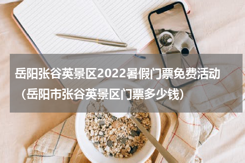 岳阳张谷英景区2022暑假门票免费活动（岳阳市张谷英景区门票多少钱）