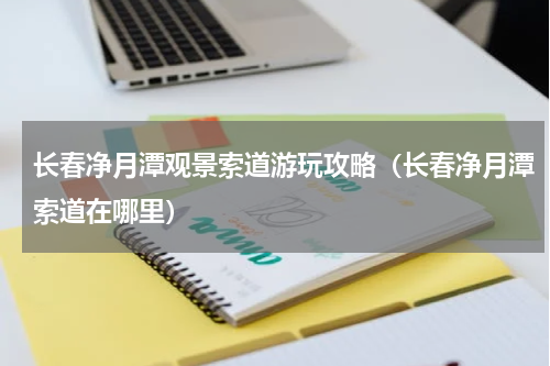 长春净月潭观景索道游玩攻略（长春净月潭索道在哪里）