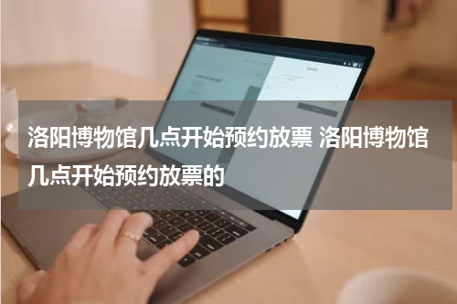 洛阳博物馆几点开始预约放票 洛阳博物馆几点开始预约放票的