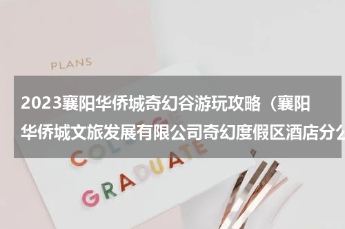 2023襄阳华侨城奇幻谷游玩攻略（襄阳华侨城文旅发展有限公司奇幻度假区酒店分公司）