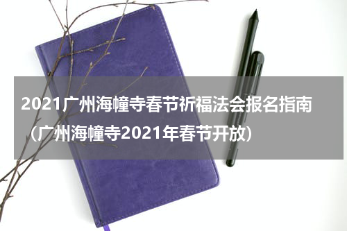 2021广州海幢寺春节祈福法会报名指南（广州海幢寺2021年春节开放）