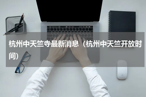 杭州中天竺寺最新消息（杭州中天竺开放时间）