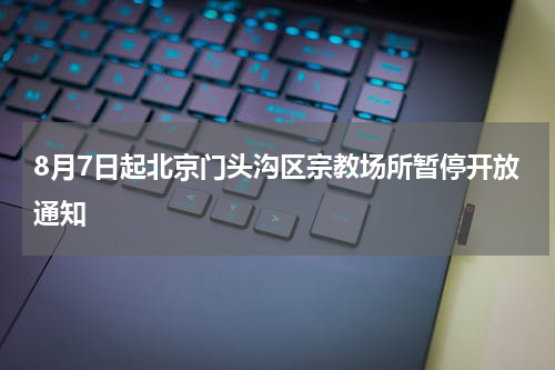 8月7日起北京门头沟区宗教场所暂停开放通知
