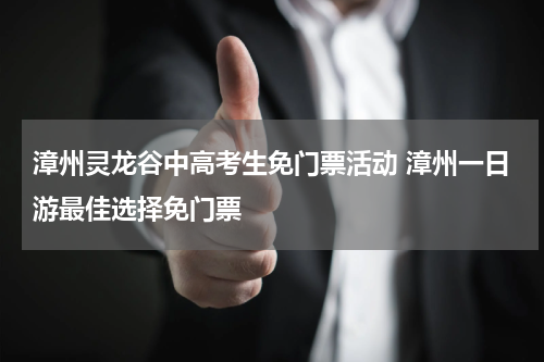 漳州灵龙谷中高考生免门票活动 漳州一日游最佳选择免门票