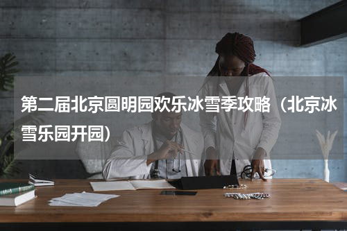 第二届北京圆明园欢乐冰雪季攻略（北京冰雪乐园开园）