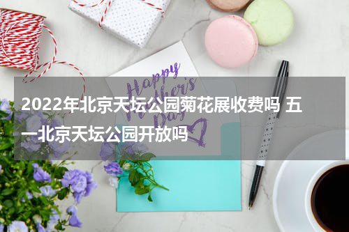 2022年北京天坛公园菊花展收费吗 五一北京天坛公园开放吗