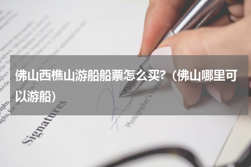 佛山西樵山游船船票怎么买?（佛山哪里可以游船）