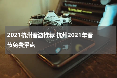 2021杭州春游推荐 杭州2021年春节免费景点