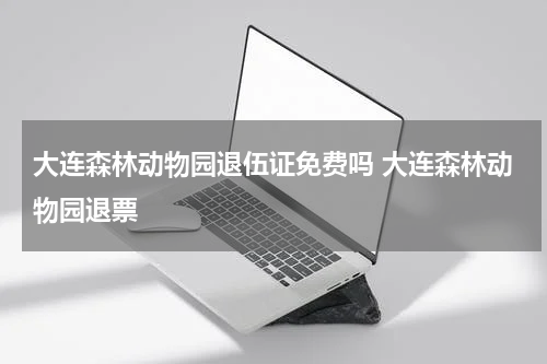 大连森林动物园退伍证免费吗 大连森林动物园退票