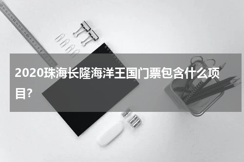 2020珠海长隆海洋王国门票包含什么项目？